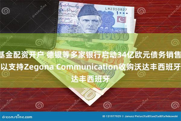 基金配资开户 德银等多家银行启动34亿欧元债务销售 以支持Zegona Communication收购沃达丰西班牙