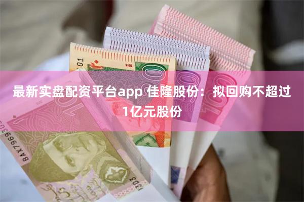 最新实盘配资平台app 佳隆股份：拟回购不超过1亿元股份