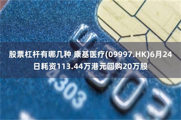 股票杠杆有哪几种 康基医疗(09997.HK)6月24日耗资113.44万港元回购20万股