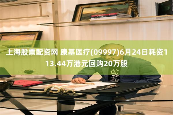 上海股票配资网 康基医疗(09997)6月24日耗资113.44万港元回购20万股