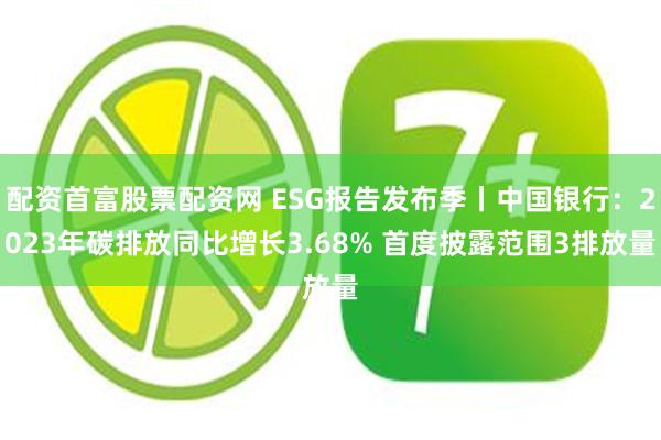 配资首富股票配资网 ESG报告发布季丨中国银行：2023年碳排放同比增长3.68% 首度披露范围3排放量