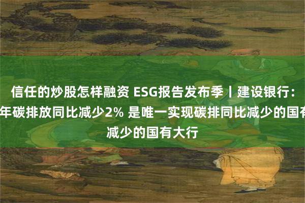 信任的炒股怎样融资 ESG报告发布季丨建设银行：2023年碳排放同比减少2% 是唯一实现碳排同比减少的国有大行