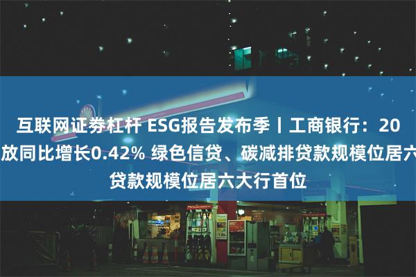 互联网证劵杠杆 ESG报告发布季丨工商银行：2023年碳排放同比增长0.42% 绿色信贷、碳减排贷款规模位居六大行首位