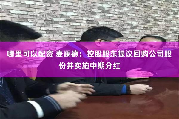 哪里可以配资 麦澜德：控股股东提议回购公司股份并实施中期分红