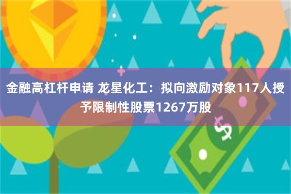 金融高杠杆申请 龙星化工：拟向激励对象117人授予限制性股票1267万股