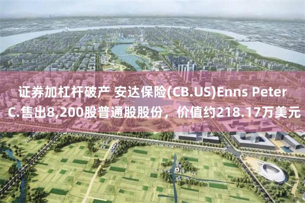 证券加杠杆破产 安达保险(CB.US)Enns Peter C.售出8,200股普通股股份，价值约218.17万美元