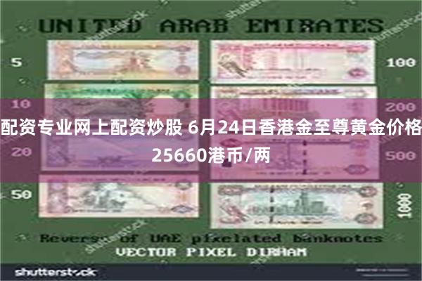 配资专业网上配资炒股 6月24日香港金至尊黄金价格25660港币/两