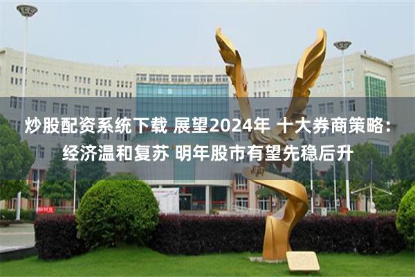 炒股配资系统下载 展望2024年 十大券商策略：经济温和复苏 明年股市有望先稳后升