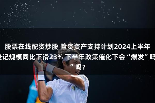 股票在线配资炒股 险资资产支持计划2024上半年登记规模同比下滑23% 下半年政策催化下会“爆发”吗？