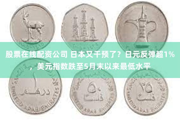 股票在线配资公司 日本又干预了？日元反弹超1%，美元指数跌至5月末以来最低水平