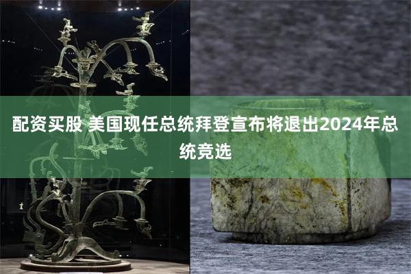 配资买股 美国现任总统拜登宣布将退出2024年总统竞选