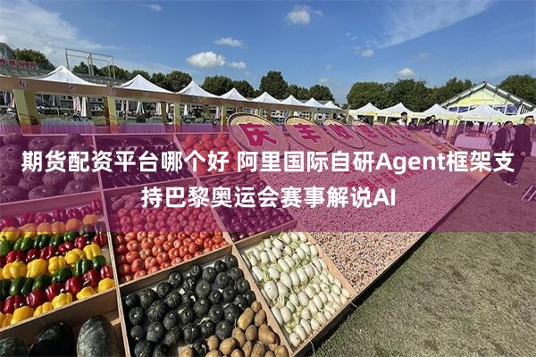 期货配资平台哪个好 阿里国际自研Agent框架支持巴黎奥运会赛事解说AI