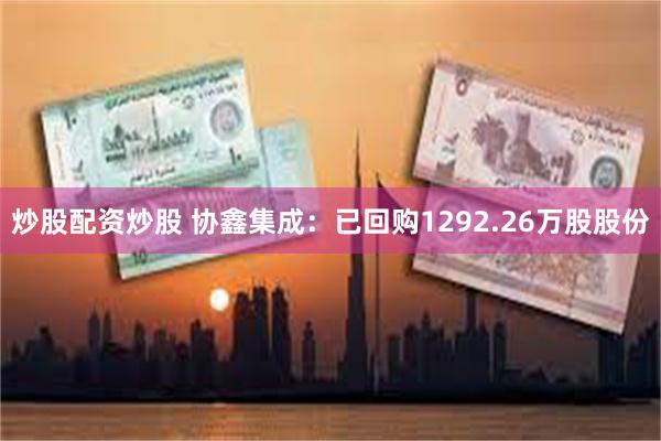 炒股配资炒股 协鑫集成：已回购1292.26万股股份