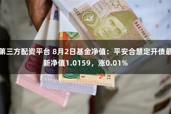 第三方配资平台 8月2日基金净值：平安合慧定开债最新净值1.0159，涨0.01%