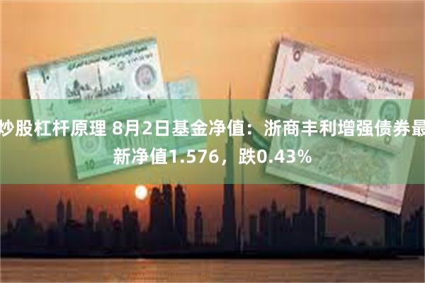 炒股杠杆原理 8月2日基金净值：浙商丰利增强债券最新净值1.576，跌0.43%