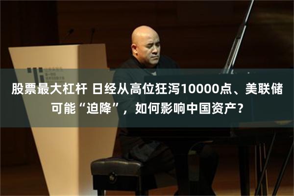 股票最大杠杆 日经从高位狂泻10000点、美联储可能“迫降”，如何影响中国资产？