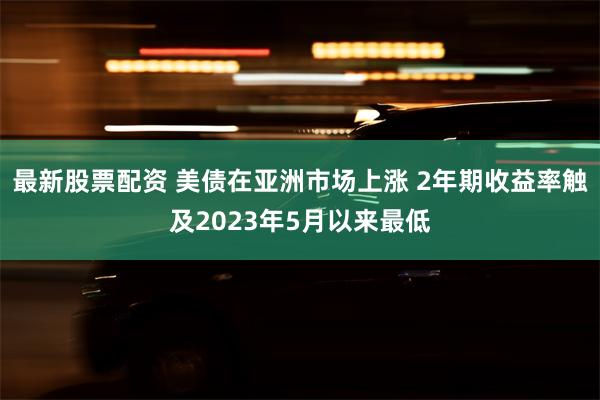 最新股票配资 美债在亚洲市场上涨 2年期收益率触及2023年5月以来最低