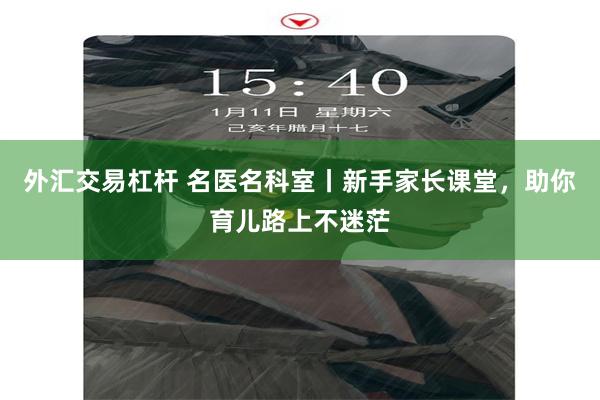 外汇交易杠杆 名医名科室丨新手家长课堂，助你育儿路上不迷茫