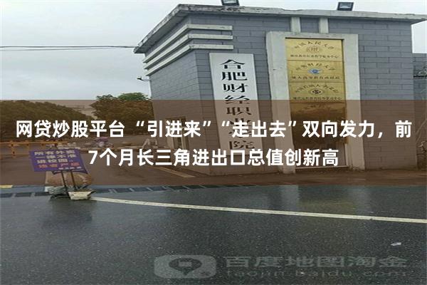 网贷炒股平台 “引进来”“走出去”双向发力，前7个月长三角进出口总值创新高