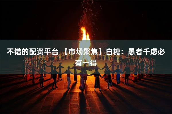 不错的配资平台 【市场聚焦】白糖：愚者千虑必有一得