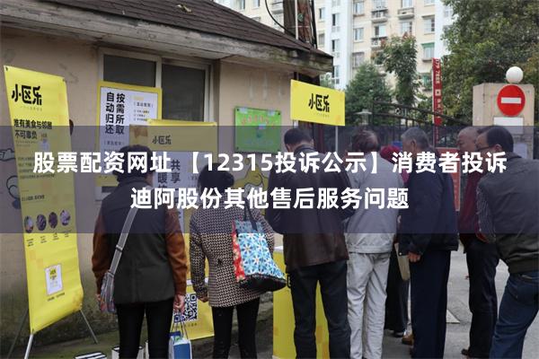 股票配资网址 【12315投诉公示】消费者投诉迪阿股份其他售后服务问题