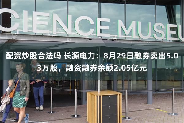 配资炒股合法吗 长源电力：8月29日融券卖出5.03万股，融资融券余额2.05亿元