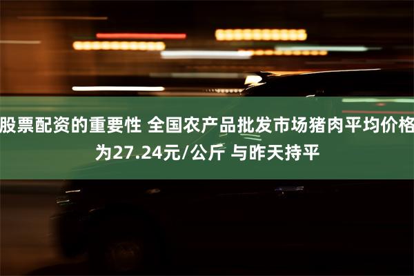 股票配资的重要性 全国农产品批发市场猪肉平均价格为27.24元/公斤 与昨天持平