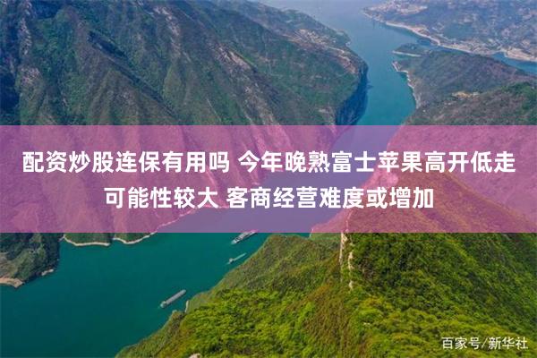 配资炒股连保有用吗 今年晚熟富士苹果高开低走可能性较大 客商经营难度或增加