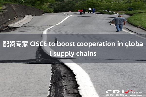 配资专家 CISCE to boost cooperation in global supply chains