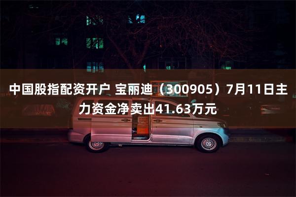 中国股指配资开户 宝丽迪（300905）7月11日主力资金净卖出41.63万元