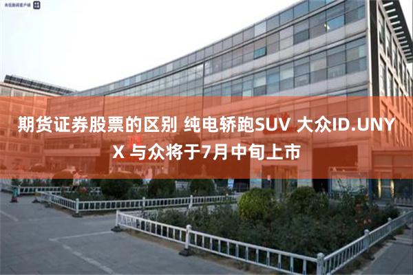 期货证券股票的区别 纯电轿跑SUV 大众ID.UNYX 与众将于7月中旬上市