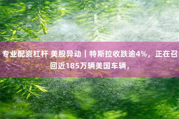 专业配资杠杆 美股异动｜特斯拉收跌逾4%，正在召回近185万辆美国车辆，