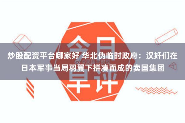 炒股配资平台哪家好 华北伪临时政府：汉奸们在日本军事当局羽翼下拼凑而成的卖国集团