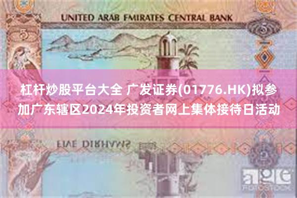 杠杆炒股平台大全 广发证券(01776.HK)拟参加广东辖区2024年投资者网上集体接待日活动