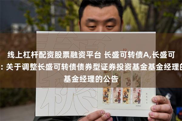 线上杠杆配资股票融资平台 长盛可转债A,长盛可转债C: 关于调整长盛可转债债券型证券投资基金基金经理的公告