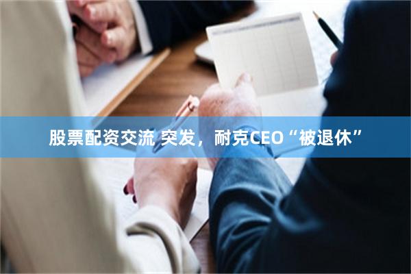 股票配资交流 突发，耐克CEO“被退休”