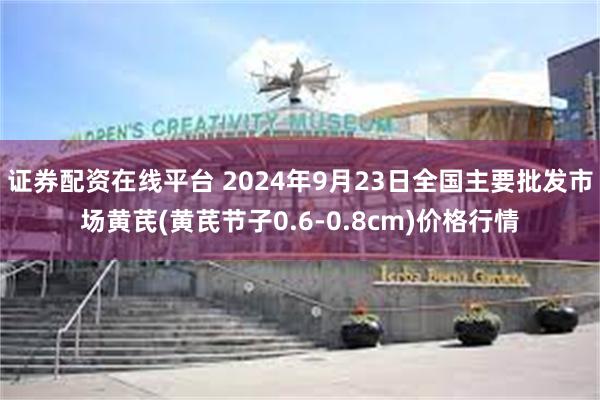 证券配资在线平台 2024年9月23日全国主要批发市场黄芪(黄芪节子0.6-0.8cm)价格行情