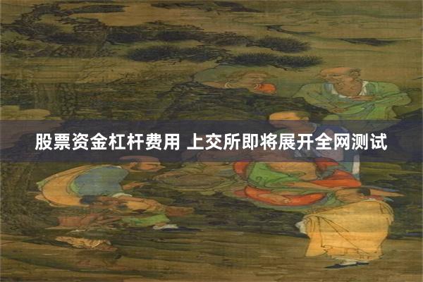 股票资金杠杆费用 上交所即将展开全网测试