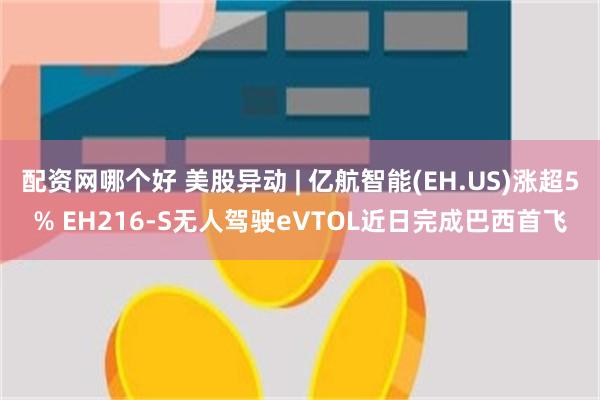 配资网哪个好 美股异动 | 亿航智能(EH.US)涨超5% EH216-S无人驾驶eVTOL近日完成巴西首飞