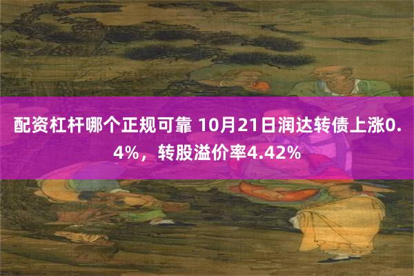 配资杠杆哪个正规可靠 10月21日润达转债上涨0.4%，转股溢价率4.42%