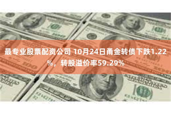 最专业股票配资公司 10月24日甬金转债下跌1.22%，转股溢价率59.29%