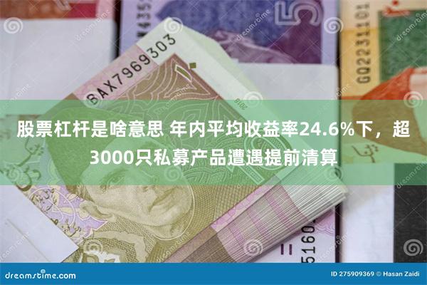 股票杠杆是啥意思 年内平均收益率24.6%下，超3000只私募产品遭遇提前清算