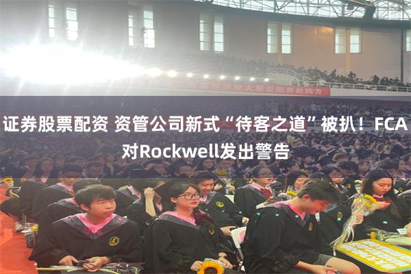 证券股票配资 资管公司新式“待客之道”被扒！FCA对Rockwell发出警告