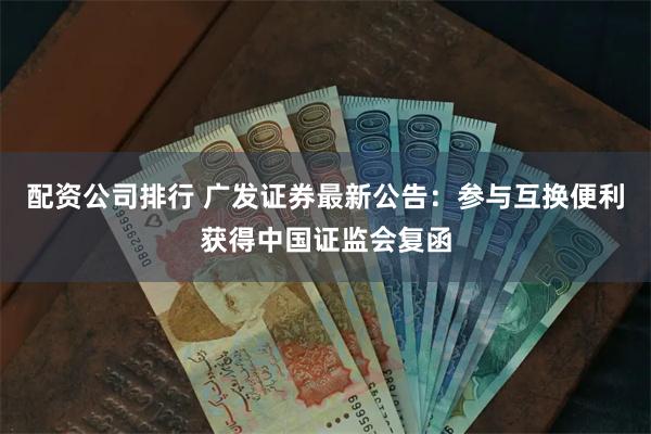 配资公司排行 广发证券最新公告：参与互换便利获得中国证监会复函