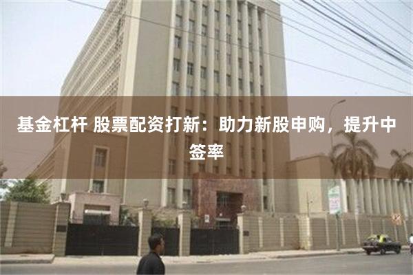 基金杠杆 股票配资打新：助力新股申购，提升中签率