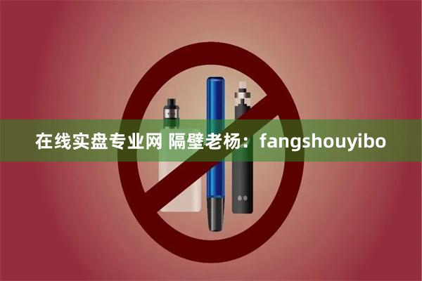 在线实盘专业网 隔壁老杨：fangshouyibo