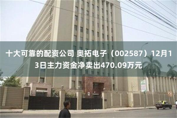 十大可靠的配资公司 奥拓电子（002587）12月13日主力资金净卖出470.09万元