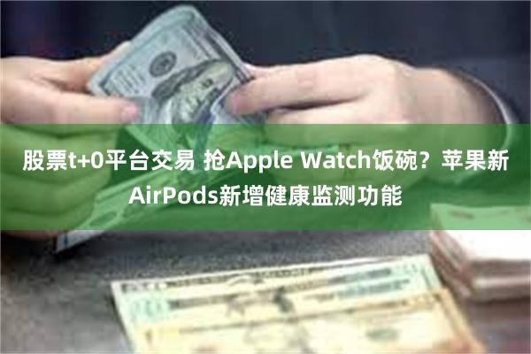 股票t+0平台交易 抢Apple Watch饭碗？苹果新AirPods新增健康监测功能