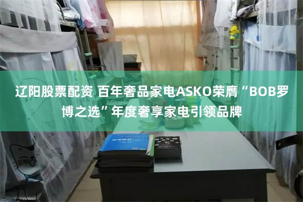 辽阳股票配资 百年奢品家电ASKO荣膺“BOB罗博之选”年度奢享家电引领品牌