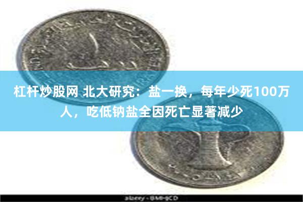 杠杆炒股网 北大研究：盐一换，每年少死100万人，吃低钠盐全因死亡显著减少